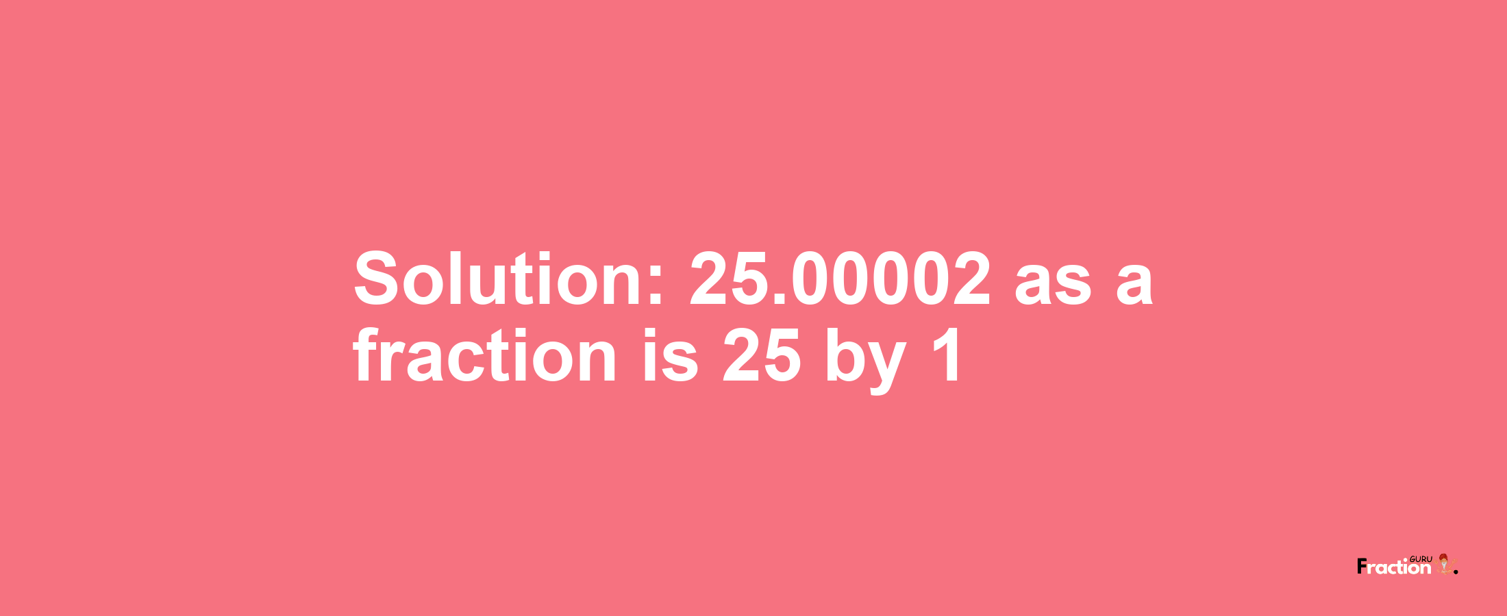 Solution:25.00002 as a fraction is 25/1